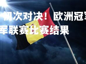 齐发国际在线娱乐-初次对决！欧洲冠军赛决赛双雄对阵，胜负难料，欧洲冠军联赛比赛结果