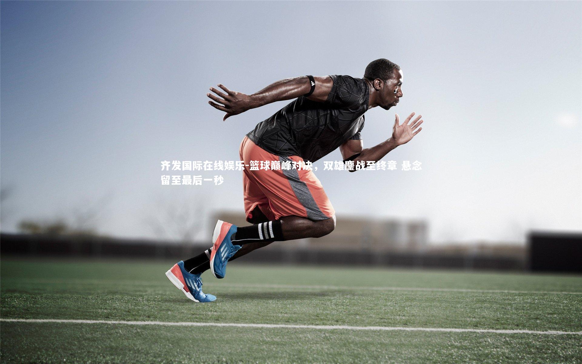 齐发国际在线娱乐-篮球巅峰对决，双雄鏖战至终章 悬念留至最后一秒