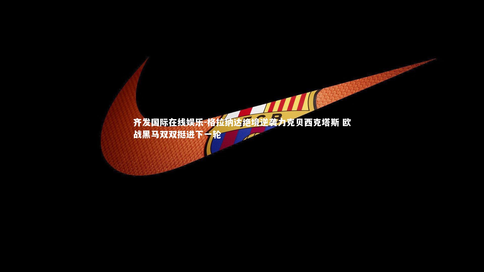 齐发国际在线娱乐-格拉纳达绝境逆袭力克贝西克塔斯 欧战黑马双双挺进下一轮