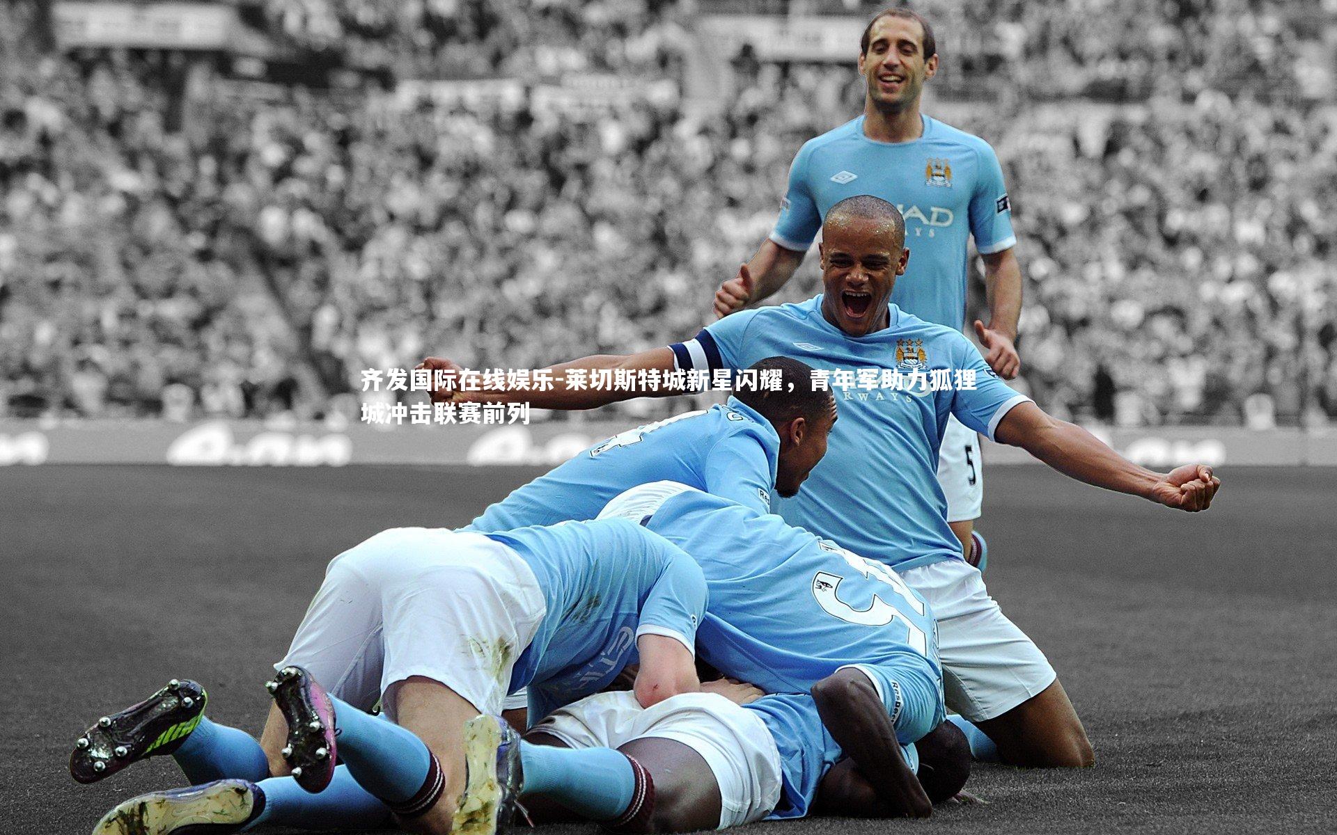 齐发国际在线娱乐-莱切斯特城新星闪耀，青年军助力狐狸城冲击联赛前列