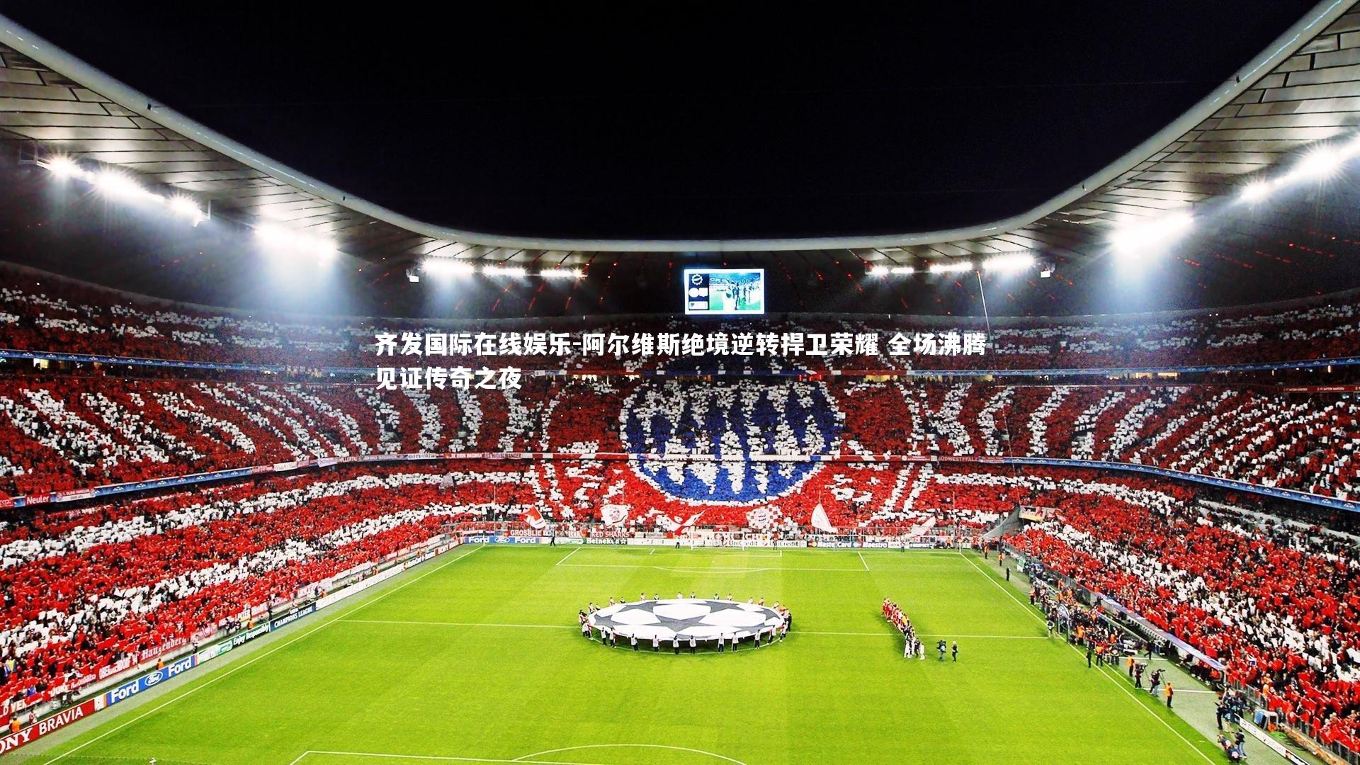 齐发国际在线娱乐-阿尔维斯绝境逆转捍卫荣耀 全场沸腾见证传奇之夜