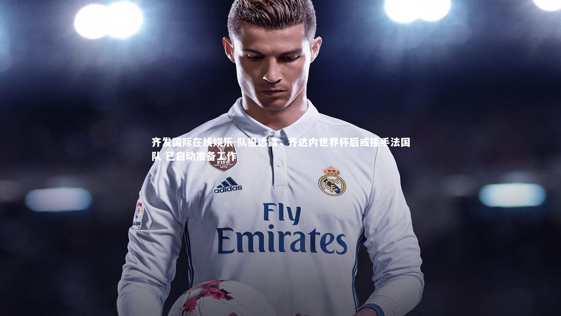 队报透露，齐达内世界杯后或接手法国队 已启动准备工作