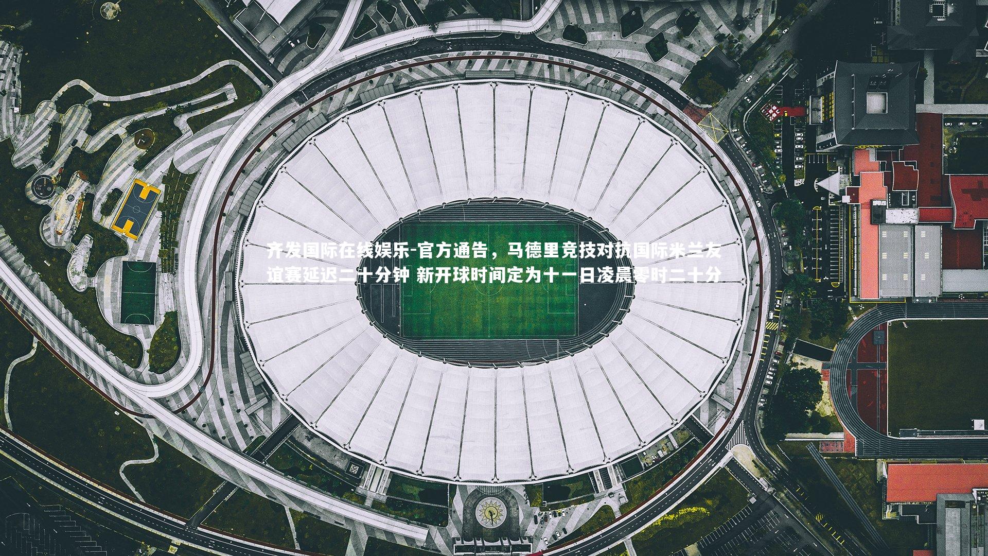 官方通告，马德里竞技对抗国际米兰友谊赛延迟二十分钟 新开球时间定为十一日凌晨零时二十分