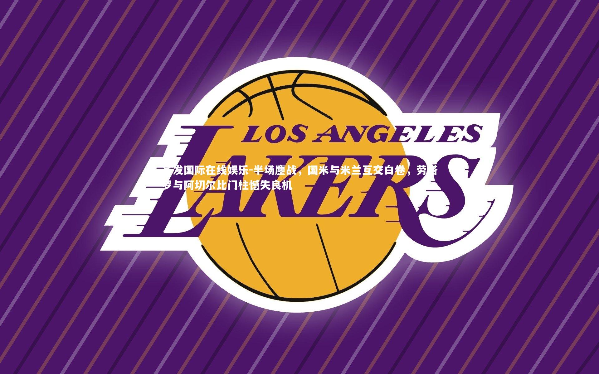 半场鏖战,国米与米兰互交白卷,劳塔罗与阿切尔比门柱憾失良机