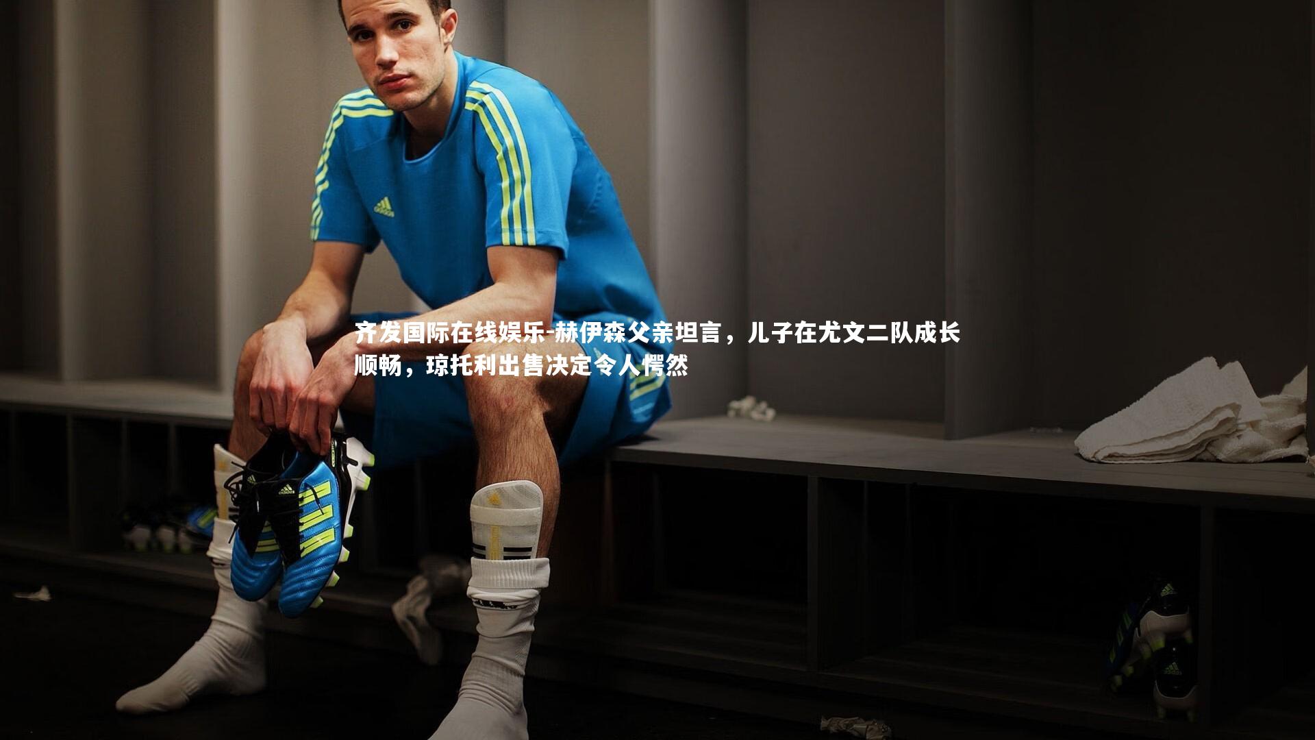 赫伊森父亲坦言,儿子在尤文二队成长顺畅,琼托利出售决定令人愕然