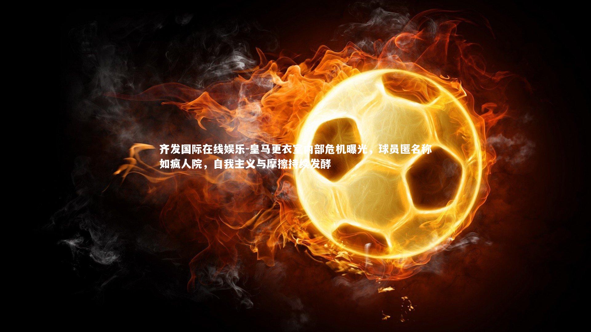 皇马更衣室内部危机曝光，球员匿名称如疯人院，自我主义与摩擦持续发酵