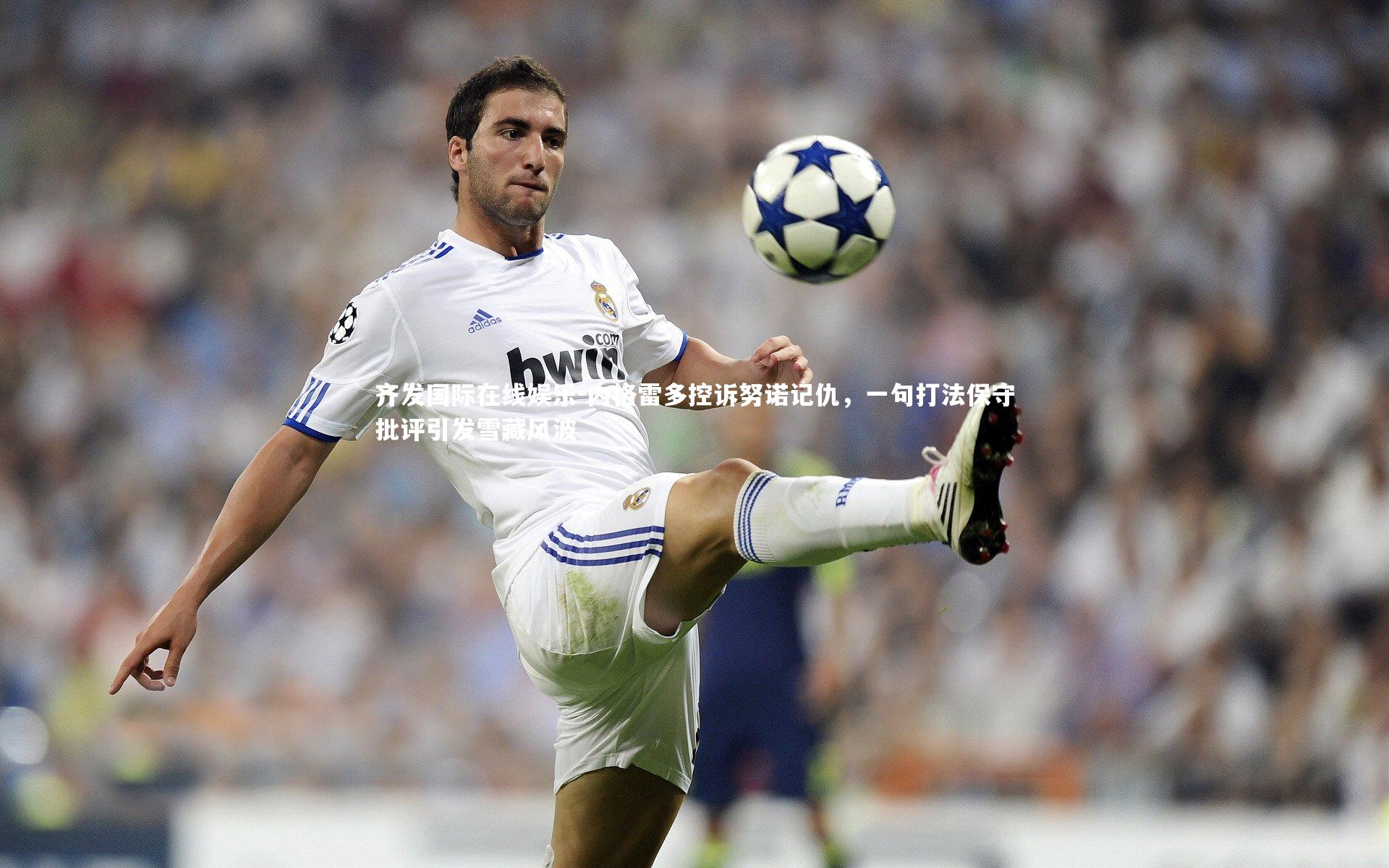 内格雷多控诉努诺记仇，一句打法保守批评引发雪藏风波