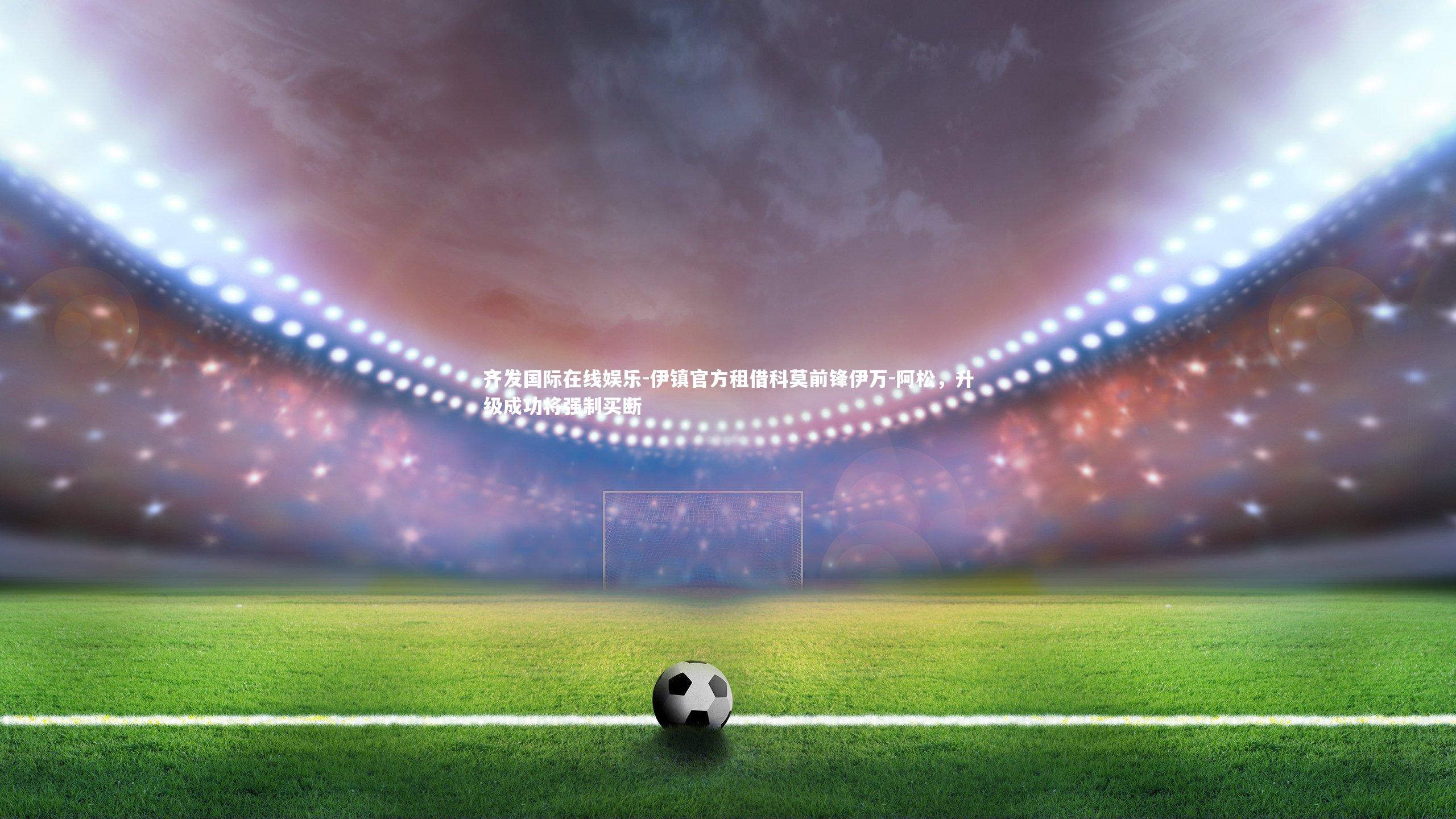 伊镇官方租借科莫前锋伊万-阿松,升级成功将强制买断