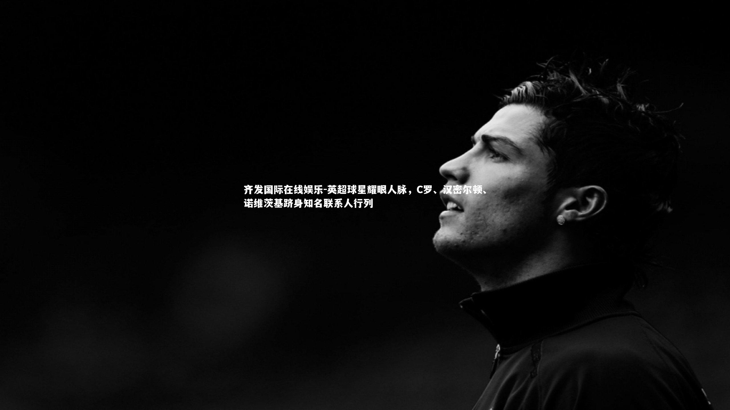 齐发国际在线娱乐-英超球星耀眼人脉，C罗、汉密尔顿、诺维茨基跻身知名联系人行列