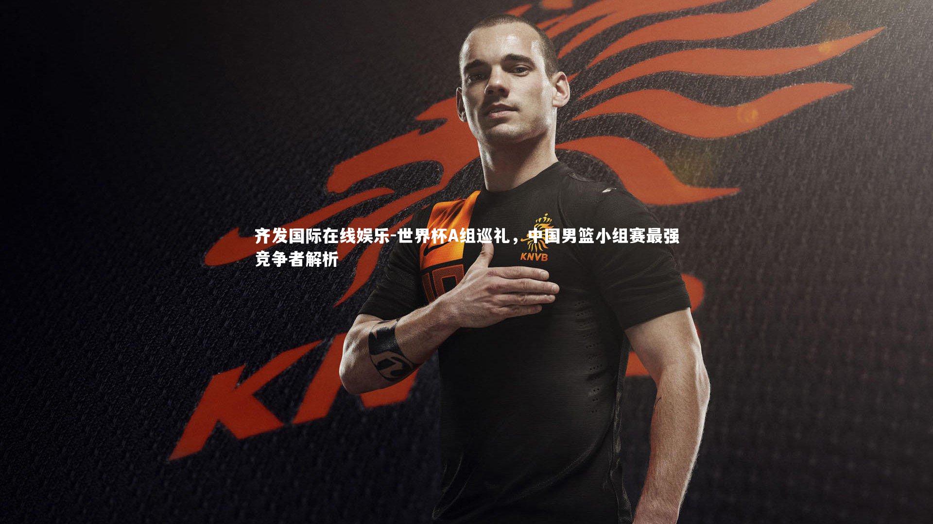 齐发国际在线娱乐-世界杯A组巡礼，中国男篮小组赛最强竞争者解析